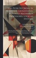 Joh. Petri De Crosa, In Academia Lausannensi, Philos. Et Matheseos Professoris, Logicae Systema