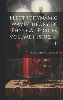 Thomas Jefferson Jackson See - Electrodynamic Wave-theory Of Physical Forces, Volume 1, Issues 1-6, Inbunden