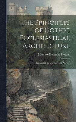 Matthew Holbeche Bloxam - Principles of Gothic Ecclesiastical Architecture; Elucidated by Question and Answer, Inbunden