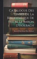 Catalogue des Livres de la Bibliothque de Fe M. le Baron D'Holbach