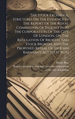 Henry Roy, Royal Commission of Inquiry Into the Co - Stock Exchange, Strictures On The Evidence In The Report Of The Royal Commission Of Inquiry Into The Corporation Of The City Of London, On The Regulation Of Brokers And Stock Brokers, And The Proposed Repeal Of Sir John Barnard's Act [by H. Roy], Inbunden