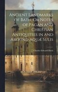 Ancient Landmarks of Bath, Or Notes of Pagan and Christian Antiquities in and Around Aqu Sulis