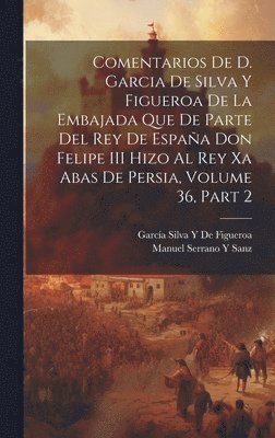 García Silva Y de Figueroa, Manuel Serrano y Sanz - Comentarios De D. Garcia De Silva Y Figueroa De La Embajada Que De Parte Del Rey De España Don Felipe III Hizo Al Rey Xa Abas De Persia, Volume 36, part 2, Inbunden