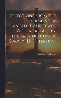 Selections From the Sermons of Lancelot Andrewes, With a Preface by the Archdeacon of Surrey [J.S. Utterton]
