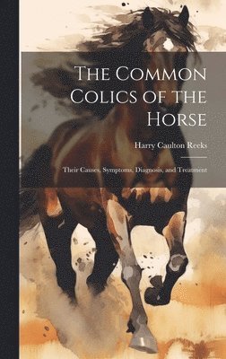 Harry Caulton Reeks - The Common Colics of the Horse: Their Causes, Symptoms, Diagnosis, and Treatment, Inbunden