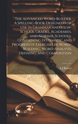 A J Beitzel - Advanced Word-builder. A Spelling-book Designed for use in Grammar and High-school Grades, Academies, and Normal Schools. Containing Systematic and Progressive Exercises in Word-building, Word-analysis, Defining, and Composition, Inbunden. Tillgänglighet: Lägg i varukorg