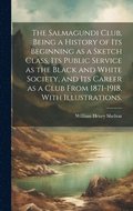 Salmagundi Club, Being a History of Its Beginning as a Sketch Class, Its Public Service as the Black and White Society, and Its Career as a Club From 1871-1918, With Illustrations.