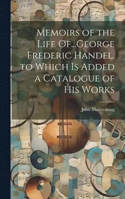 John Mainwaring - Memoirs of the Life Of...George Frederic Handel. to Which Is Added a Catalogue of His Works, Inbunden. Tillgänglighet: Lägg i varukorg