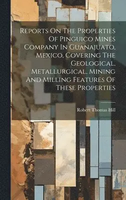 Robert Thomas Hill - Reports On The Properties Of Pinguico Mines Company In Guanajuato, Mexico, Covering The Geological, Metallurgical, Mining And Milling Features Of These Properties, Inbunden. Tillgänglighet: Lägg i varukorg
