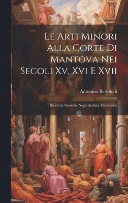Arti Minori Alla Corte Di Mantova Nei Secoli Xv, Xvi E Xvii