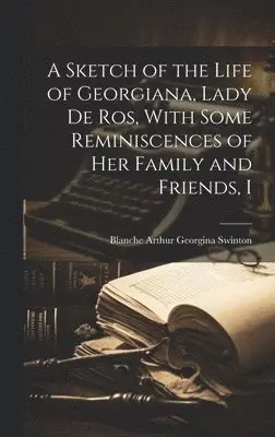 Sketch of the Life of Georgiana, Lady de Ros, With Some Reminiscences of Her Family and Friends, I