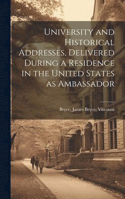 Viscount Bryce James Bryce - University and Historical Addresses, Delivered During a Residence in the United States as Ambassador, Inbunden