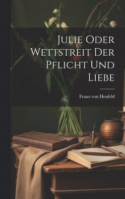 Franz Von Heufeld - Julie Oder Wettstreit Der Pflicht Und Liebe, Inbunden