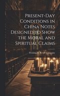 Present-Day Conditions in China Notes Designed to Show the Moral and Spiritual Claims