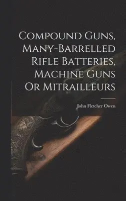 John Fletcher Owen - Compound Guns, Many-Barrelled Rifle Batteries, Machine Guns Or Mitrailleurs, Inbunden. Tillgänglighet: Tillfälligt slut