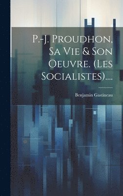 Benjamin Gastineau - P.-j. Proudhon, Sa Vie & Son Oeuvre. (les Socialistes)...., Inbunden