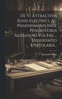 De Vi Attractiva Ignis Electrici, Ac Phaenomenis Inde Pendentibus Alexandri Voltae ... Dissertatio Epistolaris...