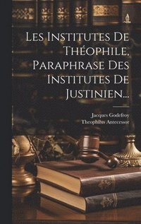 Les Institutes De Th�ophile, Paraphrase Des Institutes De Justinien...