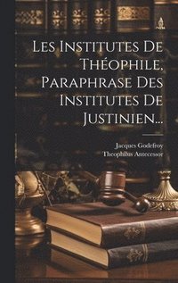 Les Institutes De Thophile, Paraphrase Des Institutes De Justinien...