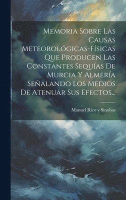 Manuel Rico Y Sinobas - Memoria Sobre Las Causas Meteorológicas-físicas Que Producen Las Constantes Sequías De Murcia Y Almería Señalando Los Medios De Atenuar Sus Efectos..., Inbunden. Tillgänglighet: Lägg i varukorg