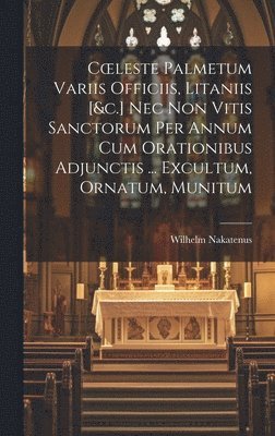 Wilhelm Nakatenus - Coeleste Palmetum Variis Officiis, Litaniis [&c.] Nec Non Vitis Sanctorum Per Annum Cum Orationibus Adjunctis ... Excultum, Ornatum, Munitum, Inbunden. Tillgänglighet: Lägg i varukorg