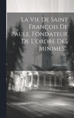 Vie De Saint François De Paule, Fondateur De L'ordre Des Minimes...