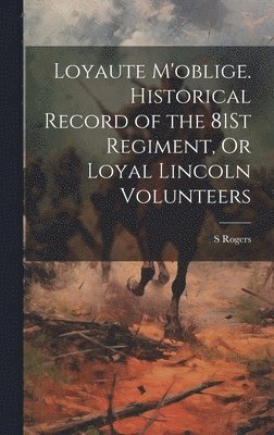 S Rogers - Loyaute M'oblige. Historical Record of the 81St Regiment, Or Loyal Lincoln Volunteers, Inbunden