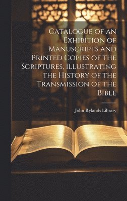 Catalogue of an Exhibition of Manuscripts and Printed Copies of the Scriptures, Illustrating the History of the Transmission of the Bible