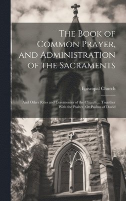 Book of Common Prayer, and Administration of the Sacraments; and Other Rites and Ceremonies of the Church ... Together With the Psalter, Or Psalms of David