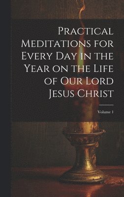 Practical Meditations for Every day in the Year on the Life of Our Lord Jesus Christ; Volume 1 av Anonymous