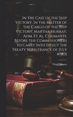 Virgil Maxcy - In the Case of the Ship Victory. In the Matter of the Cargo of the Ship Victory, Martha Murray, adm. et al. Claimants. Before the Commissioners to Carry Into Effect the Treaty With France of July 4, 1831, Inbunden. Tillgänglighet: Lägg i varukorg