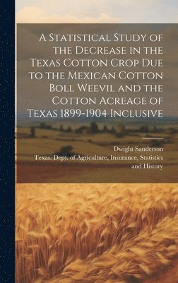 Dwight Sanderson, Insurance Texas Dept of Agriculture - Statistical Study of the Decrease in the Texas Cotton Crop due to the Mexican Cotton Boll Weevil and the Cotton Acreage of Texas 1899-1904 Inclusive, Inbunden