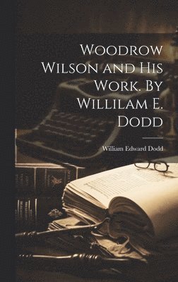 William Edward Dodd - Woodrow Wilson and his Work. By Willilam E. Dodd, Inbunden