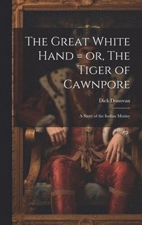 The Great White Hand = or, The Tiger of Cawnpore; a Story of the Indian Mutiny