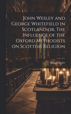 Dugald Butler - John Wesley and George Whitefield in Scotland or, The Influence of the Oxford Methodists on Scottish Religion, Inbunden
