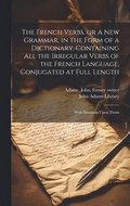 The French Verbs, or A new Grammar, in the Form of a Dictionary. Containing all the Irregular Verbs of the French Language, Conjugated at Full Length