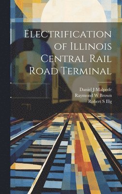 Robert S Illg, Raymond W Brown, Daniel J Malpede - Electrification of Illinois Central Rail Road Terminal, Inbunden