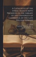 A Catalogue of the Syriac Manuscripts Preserved in the Library of the University of Cambridge, by the Late William Wright