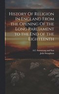 History Of Religion In England From the Opening Of the Long Parliament to the End of the Eighteenth