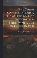 The China Martyrs of 1900. A Complete Roll of the Christian Heroes Martyred in China in 1900