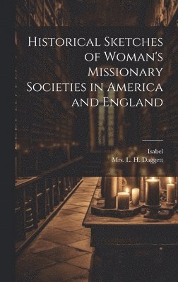 Isabel, Mrs L H Daggett - Historical Sketches of Woman's Missionary Societies in America and England, Inbunden