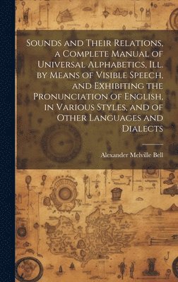 Alexander Melville Bell - Sounds and Their Relations, a Complete Manual of Universal Alphabetics, ill. by Means of Visible Speech, and Exhibiting the Pronunciation of English, in Various Styles, and of Other Languages and Dialects, Inbunden. Tillgänglighet: Lägg i varukorg