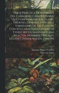 Parte práctica de botánica del caballero Cárlos Linneo, que comprehende las clases, órdenes, géneros, especies y variedades de las plantas, con sus caracteres genéricos y especificos, sinónimos mas...