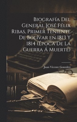 Juan Vicente González - Biografía del general José Félix Ribas, primer teniente de Bolívar en 1813 y 1814 (época de la guerra á muerte), Inbunden