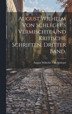 August Wilhelm Von Schlegel - August Wilhelm von Schlegel's vermischte und kritische Schriften. Dritter Band., Inbunden