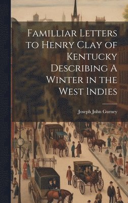 Joseph John Gurney - Familliar Letters to Henry Clay of Kentucky Describing A Winter in the West Indies, Inbunden