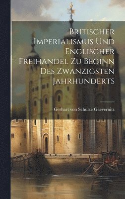 Gerhart Von Schulze Gaevernitz - Britischer Imperialismus und englischer Freihandel zu Beginn des zwanzigsten Jahrhunderts, Inbunden