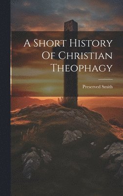 Preserved Smith - Short History Of Christian Theophagy, Inbunden