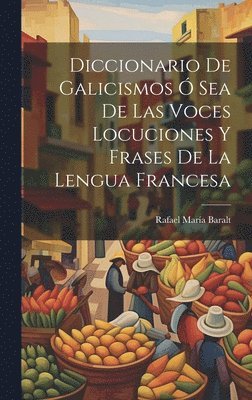 Diccionario de Galicismos ó Sea de Las Voces Locuciones y Frases de la Lengua Francesa