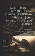 Memoirs of the Lives of Thomas Gibson ... Jonathan Harle ... John Horsley ... William Turner